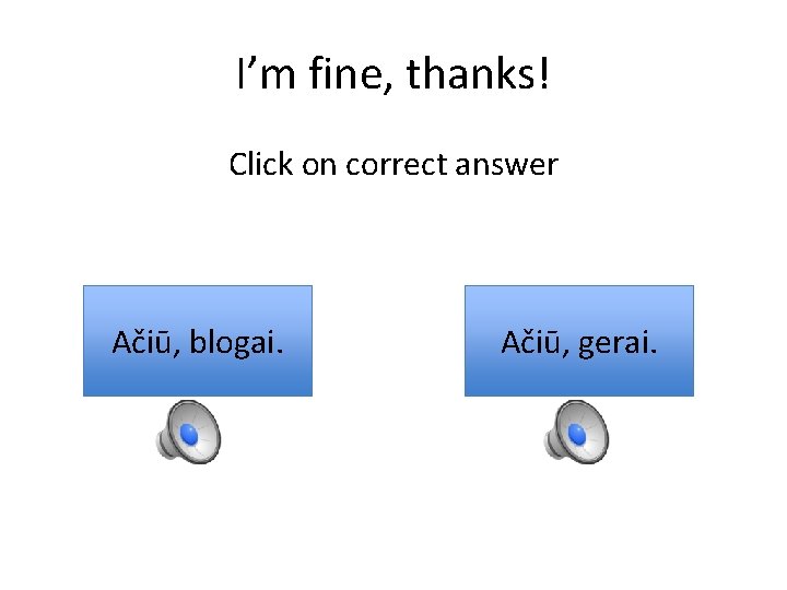 I’m fine, thanks! Click on correct answer Ačiū, blogai. Ačiū, gerai. 