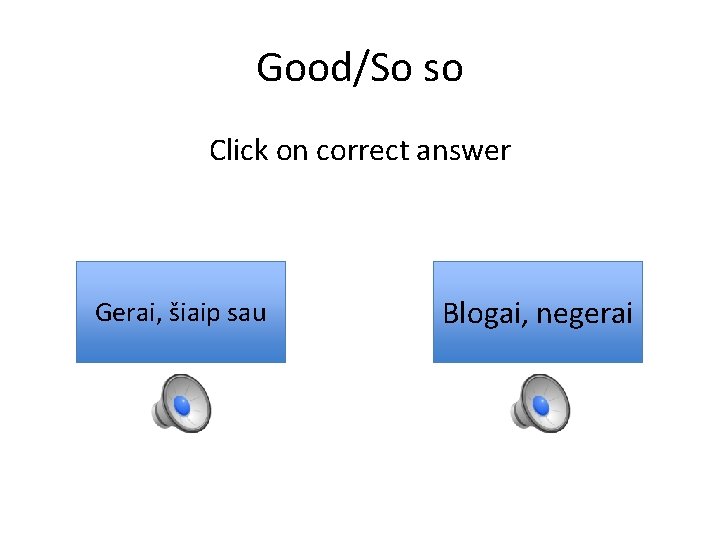 Good/So so Click on correct answer Gerai, šiaip sau Blogai, negerai 