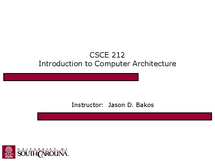CSCE 212 Introduction to Computer Architecture Instructor: Jason D. Bakos CSCE 212 Introduction to Computer Architecture Instructor: Jason D. Bakos