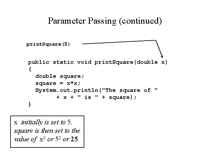 Parameter Passing (continued) print. Square(5) public static void print. Square(double x) { double square;