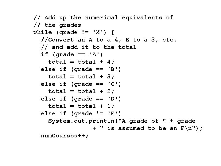 // Add up the numerical equivalents of // the grades while (grade != 'X')