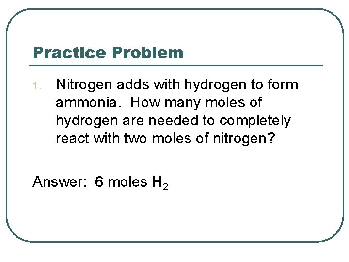 Practice Problem 1. Nitrogen adds with hydrogen to form ammonia. How many moles of