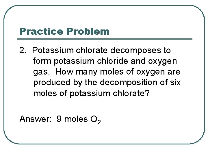 Practice Problem 2. Potassium chlorate decomposes to form potassium chloride and oxygen gas. How