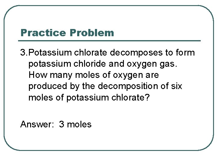 Practice Problem 3. Potassium chlorate decomposes to form potassium chloride and oxygen gas. How