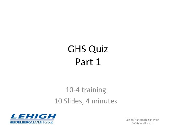 GHS Quiz Part 1 10 -4 training 10 Slides, 4 minutes Lehigh/Hanson Region West