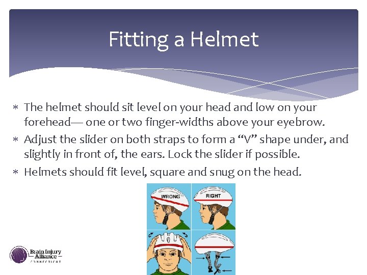 Fitting a Helmet The helmet should sit level on your head and low on