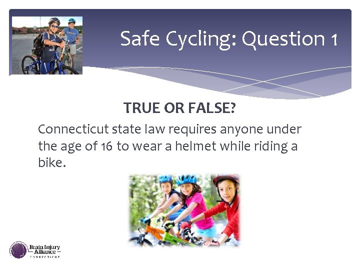 Safe Cycling: Question 1 TRUE OR FALSE? Connecticut state law requires anyone under the