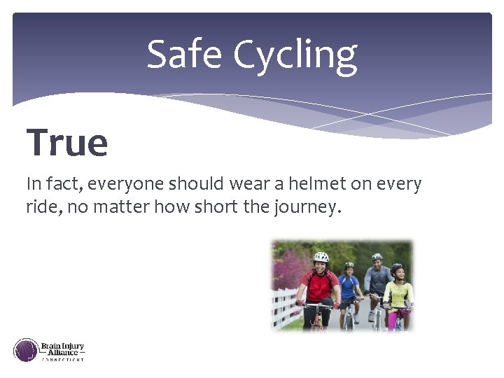 Safe Cycling True In fact, everyone should wear a helmet on every ride, no