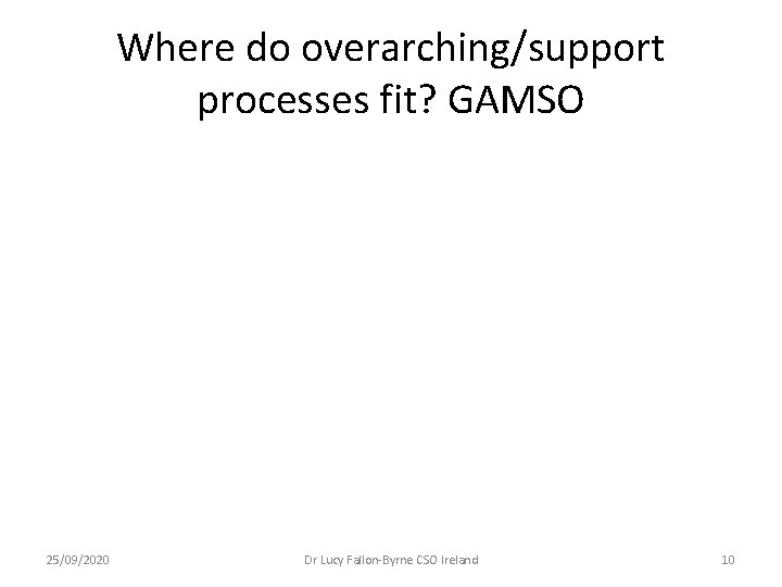 Where do overarching/support processes fit? GAMSO 25/09/2020 Dr Lucy Fallon-Byrne CSO Ireland 10 Where do overarching/support processes fit? GAMSO 25/09/2020 Dr Lucy Fallon-Byrne CSO Ireland 10