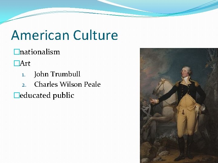 American Culture �nationalism �Art 1. John Trumbull 2. Charles Wilson Peale �educated public 