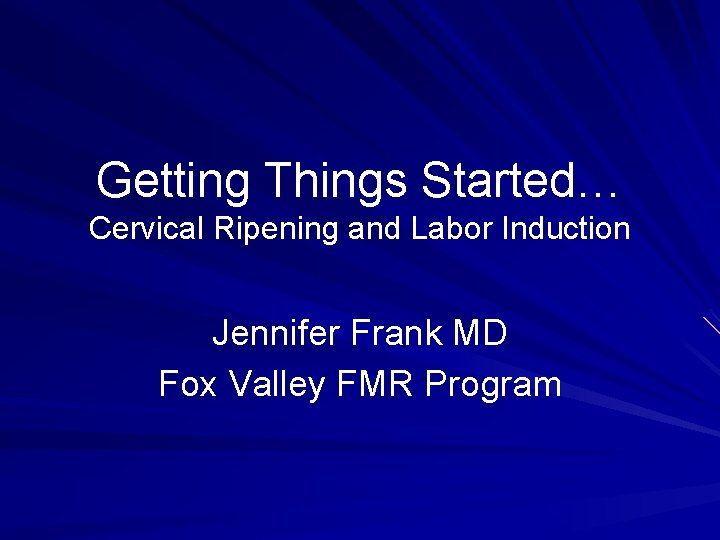 Getting Things Started… Cervical Ripening and Labor Induction Jennifer Frank MD Fox Valley FMR