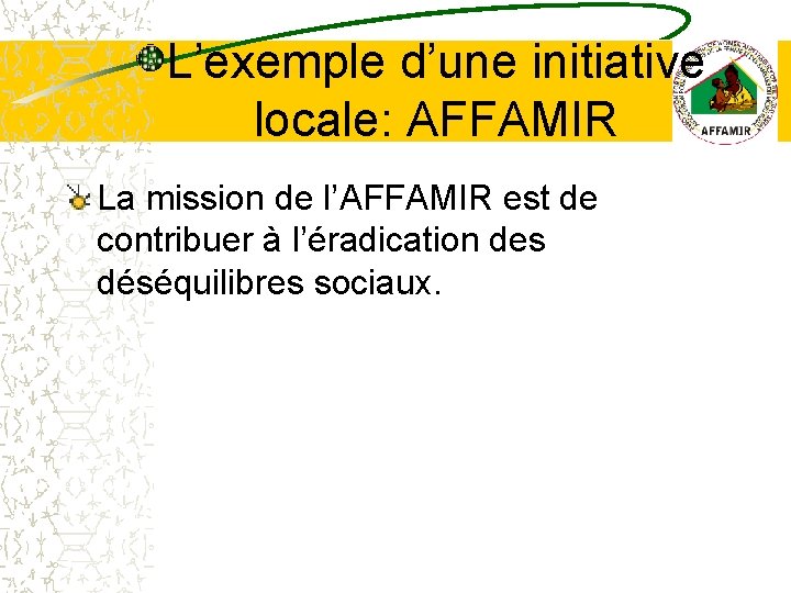 L’exemple d’une initiative locale: AFFAMIR La mission de l’AFFAMIR est de contribuer à l’éradication