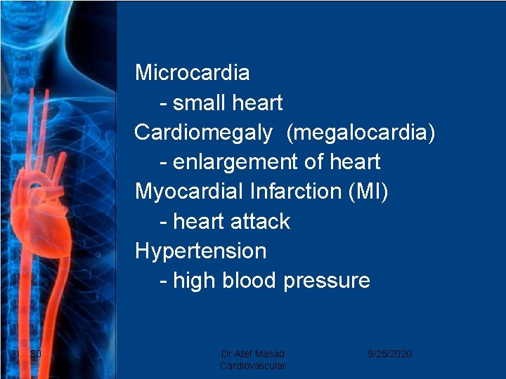 Microcardia - small heart Cardiomegaly (megalocardia) - enlargement of heart Myocardial Infarction (MI) -