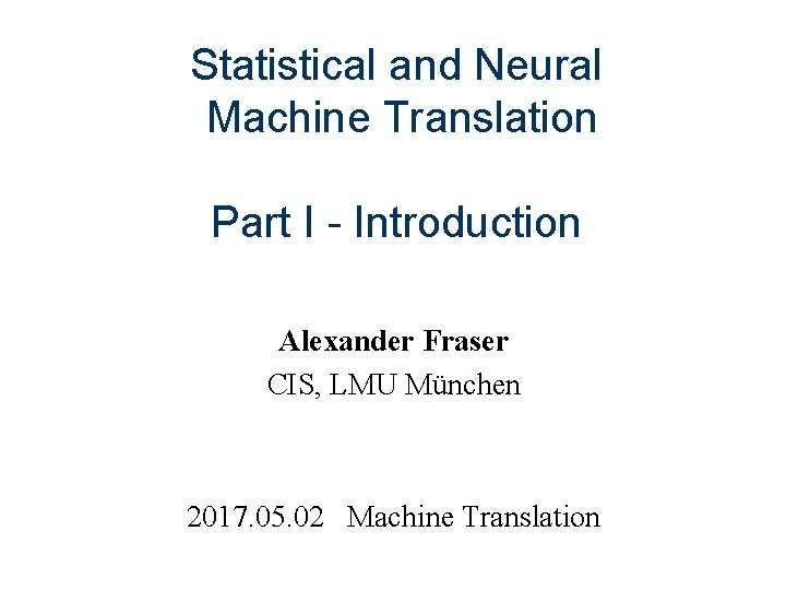 Statistical and Neural Machine Translation Part I - Introduction Alexander Fraser CIS, LMU München
