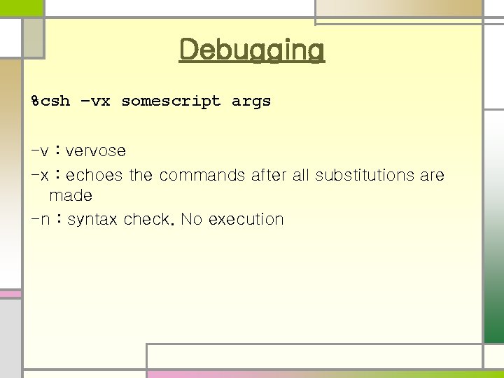 Debugging %csh –vx somescript args -v : vervose -x : echoes the commands after