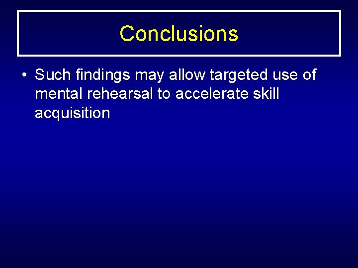 Conclusions • Such findings may allow targeted use of mental rehearsal to accelerate skill