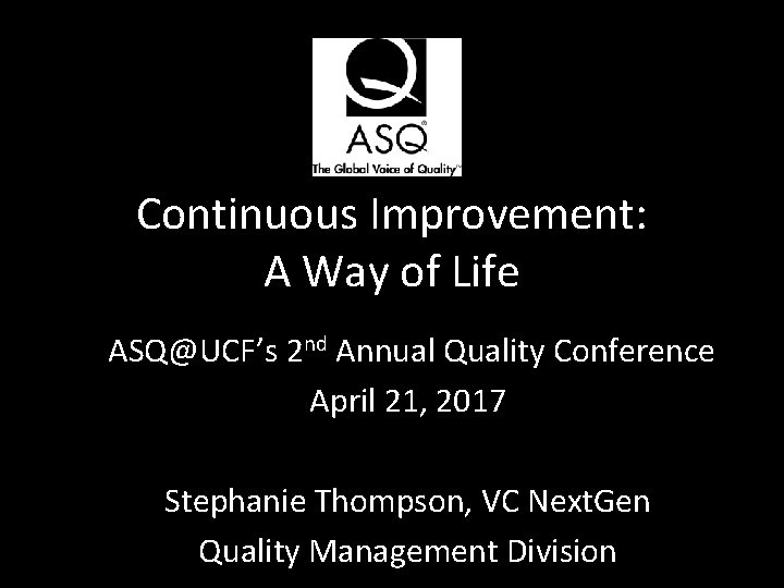 Continuous Improvement: A Way of Life ASQ@UCF’s 2 nd Annual Quality Conference April 21,