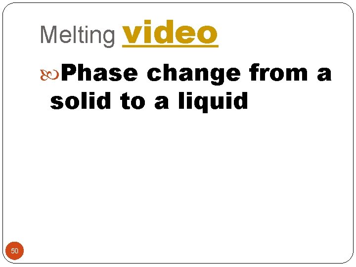 Melting video Phase change from a solid to a liquid 50 