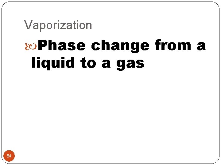 Vaporization Phase change from a liquid to a gas 54 