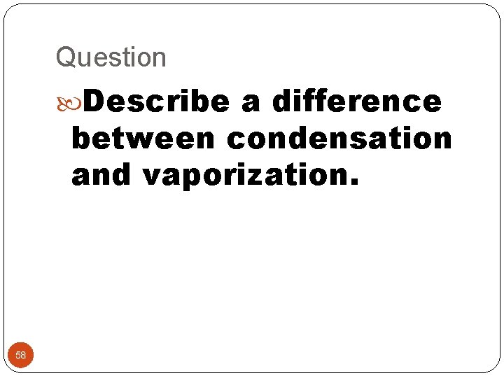 Question Describe a difference between condensation and vaporization. 58 