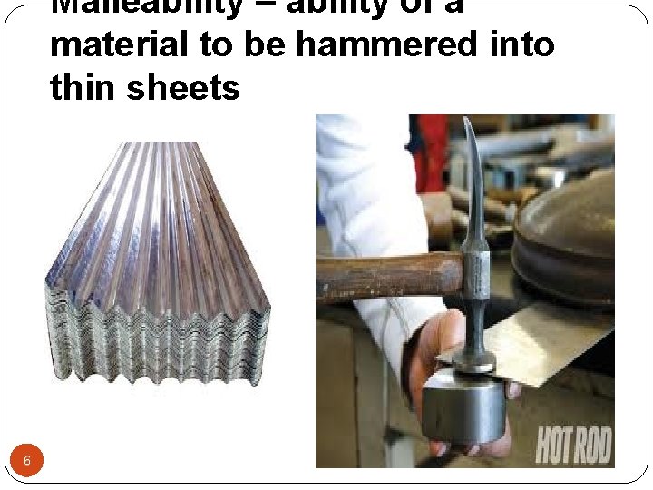 Malleability – ability of a material to be hammered into thin sheets 6 