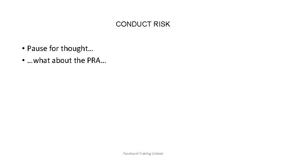 CONDUCT RISK • Pause for thought… • …what about the PRA… Fenchurch Training Limited