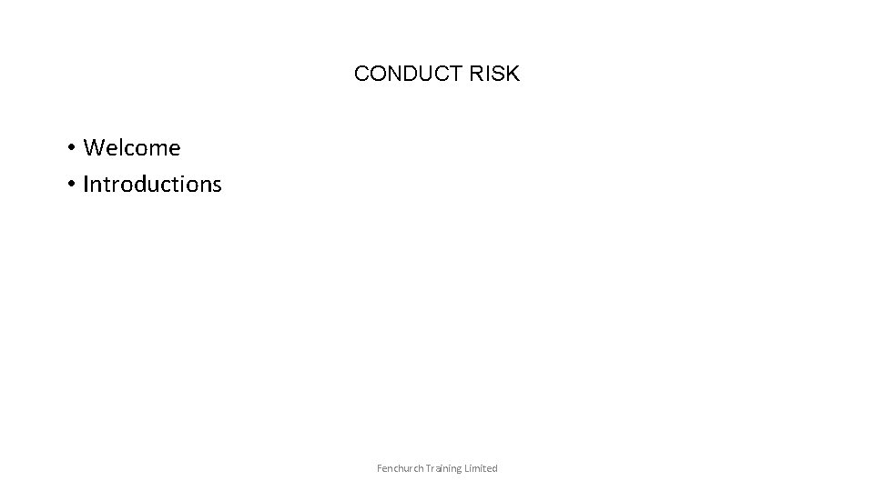 CONDUCT RISK • Welcome • Introductions Fenchurch Training Limited 