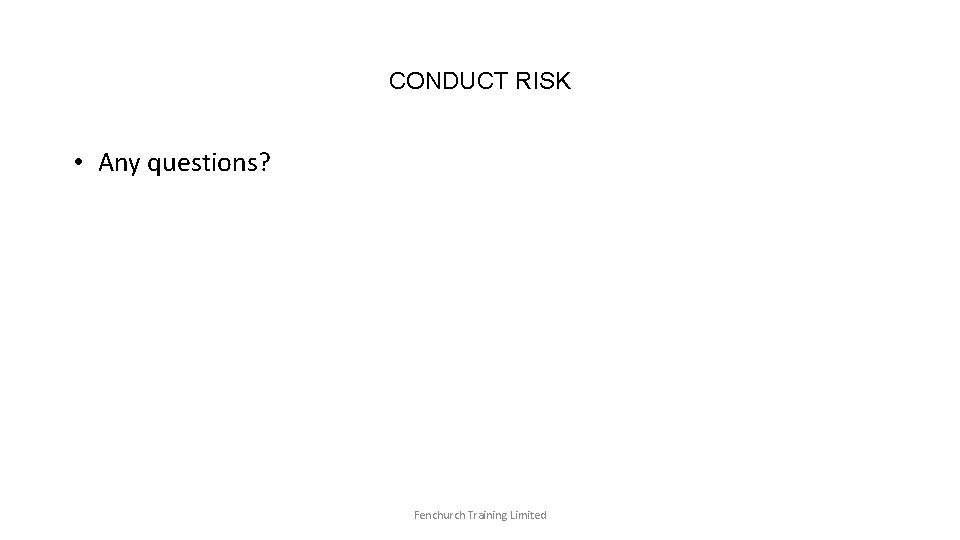 CONDUCT RISK • Any questions? Fenchurch Training Limited 