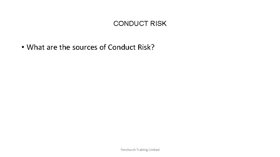 CONDUCT RISK • What are the sources of Conduct Risk? Fenchurch Training Limited 