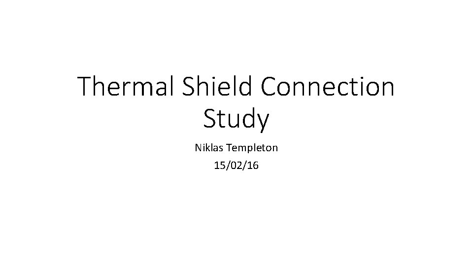 Thermal Shield Connection Study Niklas Templeton 15/02/16 