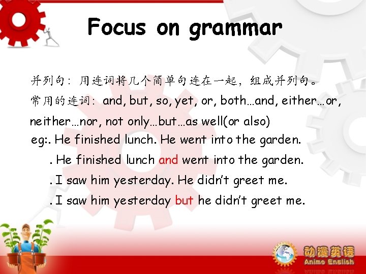 Focus on grammar 并列句：用连词将几个简单句连在一起，组成并列句。 常用的连词：and, but, so, yet, or, both…and, either…or, neither…nor, not only…but…as