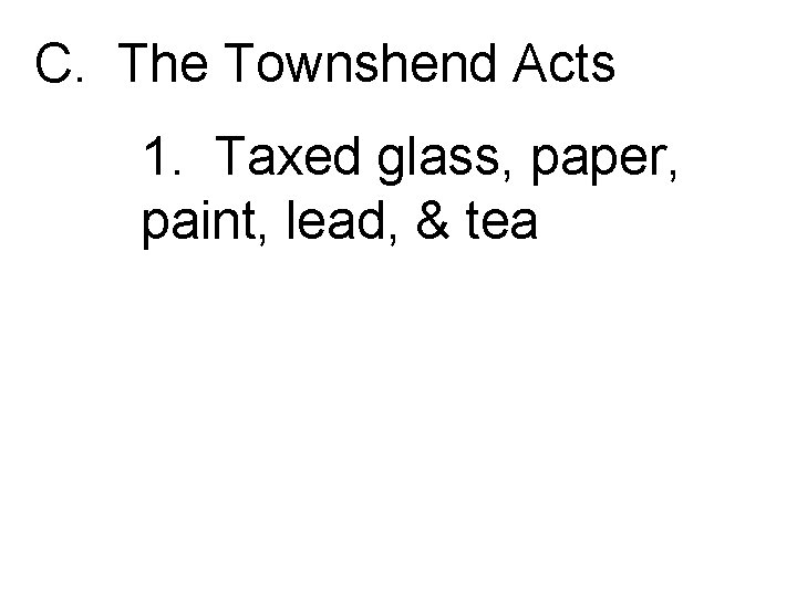 C. The Townshend Acts 1. Taxed glass, paper, paint, lead, & tea 