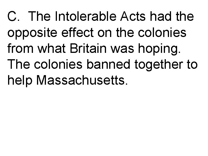 C. The Intolerable Acts had the opposite effect on the colonies from what Britain