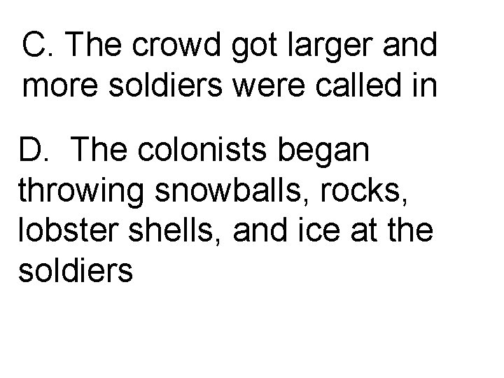 C. The crowd got larger and more soldiers were called in D. The colonists