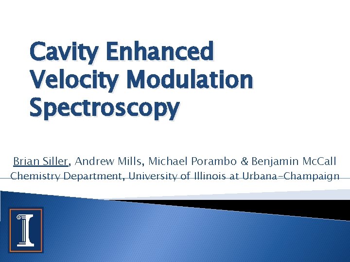 Cavity Enhanced Velocity Modulation Spectroscopy Brian Siller, Andrew Mills, Michael Porambo & Benjamin Mc.