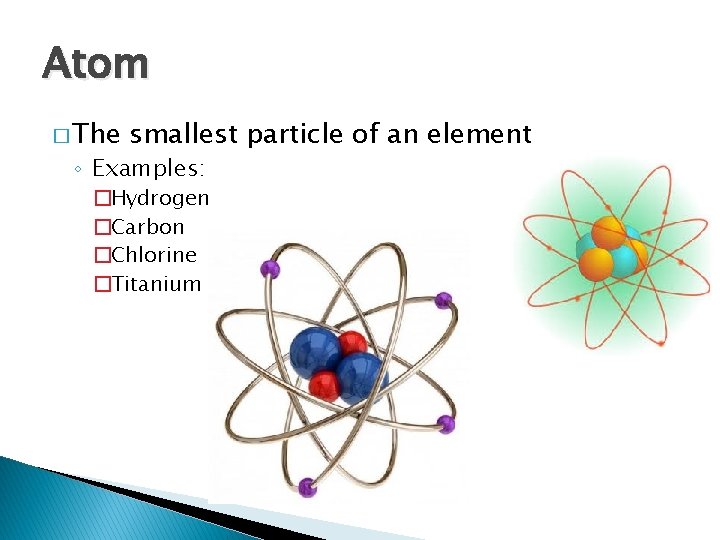 Atom � The smallest particle of an element ◦ Examples: �Hydrogen �Carbon �Chlorine �Titanium