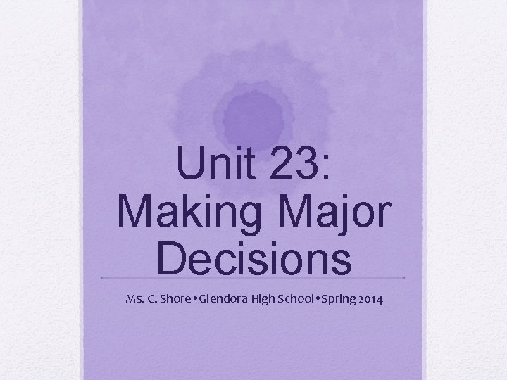 Unit 23: Making Major Decisions Ms. C. Shore Glendora High School Spring 2014 