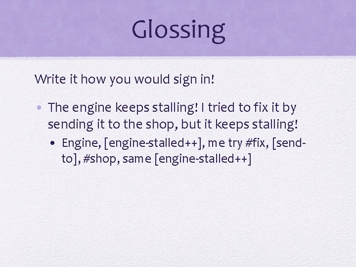 Glossing Write it how you would sign in! • The engine keeps stalling! I