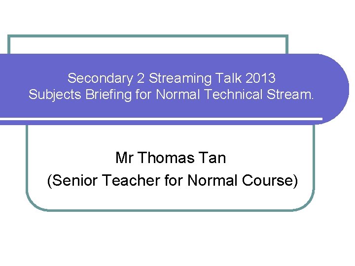 Secondary 2 Streaming Talk 2013 Subjects Briefing for Normal Technical Stream. Mr Thomas Tan