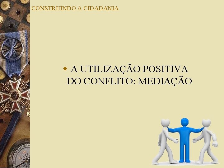 CONSTRUINDO A CIDADANIA w A UTILIZAÇÃO POSITIVA DO CONFLITO: MEDIAÇÃO 