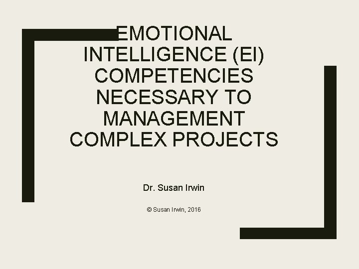 EMOTIONAL INTELLIGENCE (EI) COMPETENCIES NECESSARY TO MANAGEMENT COMPLEX PROJECTS Dr. Susan Irwin © Susan