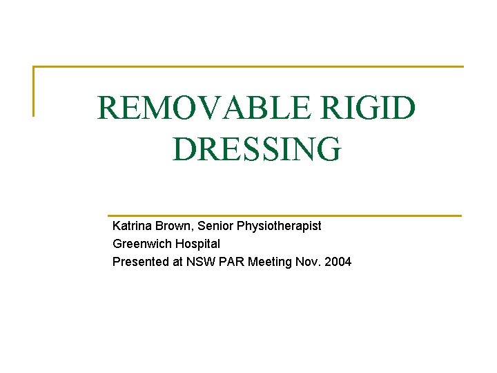 REMOVABLE RIGID DRESSING Katrina Brown, Senior Physiotherapist Greenwich Hospital Presented at NSW PAR Meeting