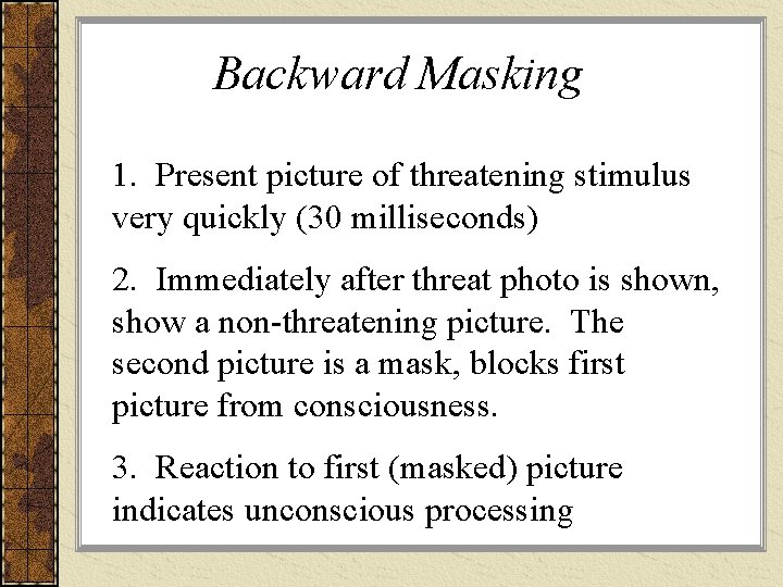 Backward Masking 1. Present picture of threatening stimulus very quickly (30 milliseconds) 2. Immediately