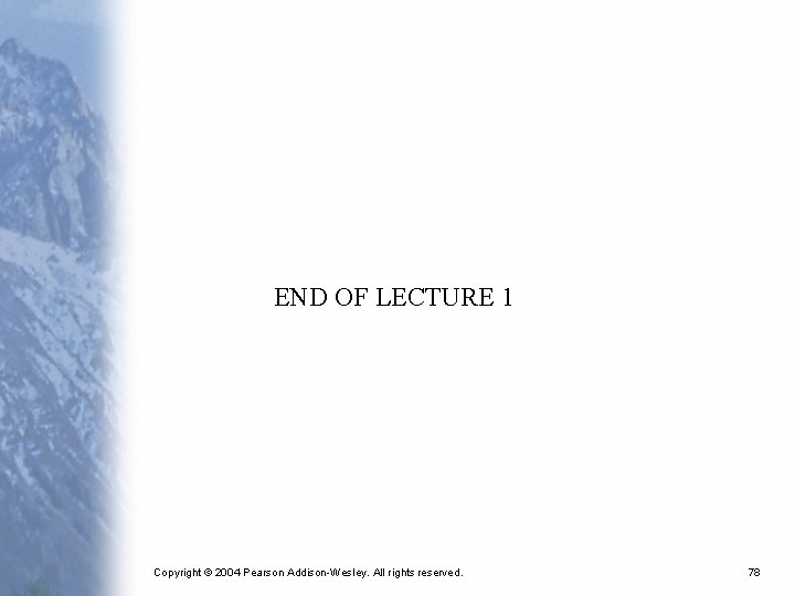 END OF LECTURE 1 Copyright © 2004 Pearson Addison-Wesley. All rights reserved. 78 