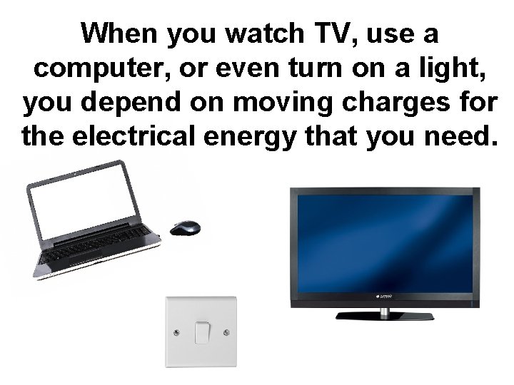 When you watch TV, use a computer, or even turn on a light, you