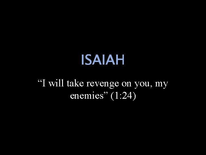 ISAIAH “I will take revenge on you, my enemies” (1: 24) 