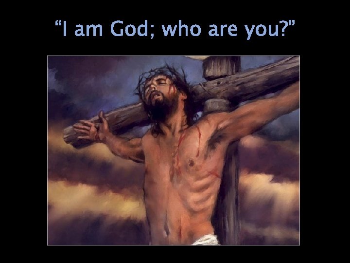 “I am God; who are you? ” 