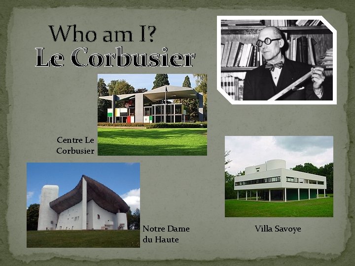 Who am I? Le Corbusier Centre Le Corbusier Notre Dame du Haute Villa Savoye