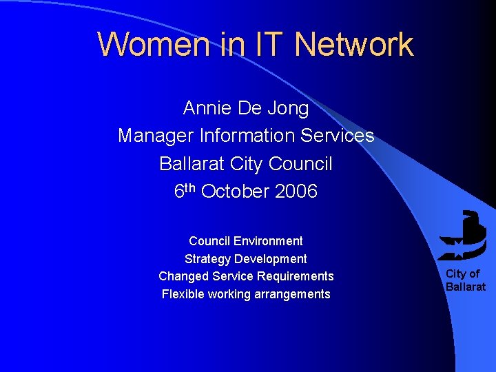 Women in IT Network Annie De Jong Manager Information Services Ballarat City Council 6