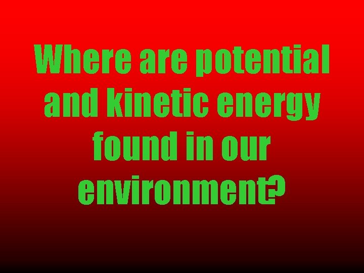 Where are potential and kinetic energy found in our environment? 